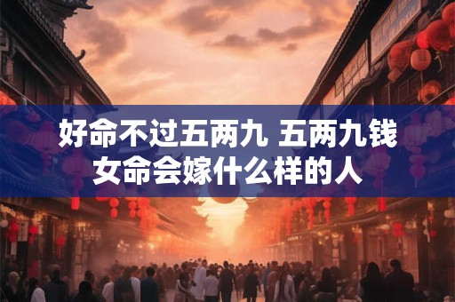 好命不过五两九 五两九钱女命会嫁什么样的人