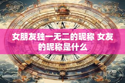 女朋友独一无二的昵称 女友的昵称是什么