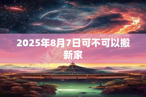 2025年8月7日可不可以搬新家