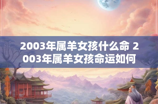 2003年属羊女孩什么命 2003年属羊女孩命运如何