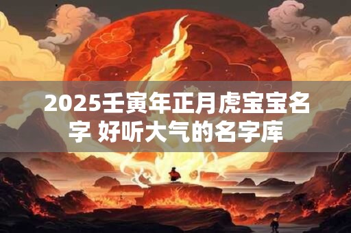 2025壬寅年正月虎宝宝名字 好听大气的名字库