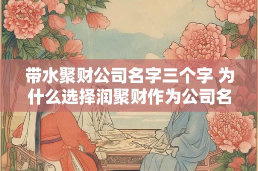 带水聚财公司名字三个字 为什么选择润聚财作为公司名字