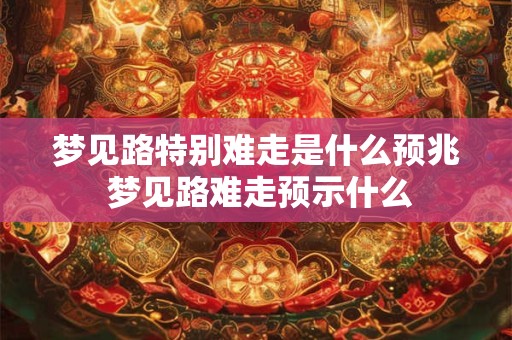 梦见路特别难走是什么预兆 梦见路难走预示什么