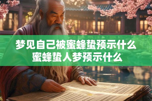 梦见自己被蜜蜂蛰预示什么 蜜蜂蛰人梦预示什么