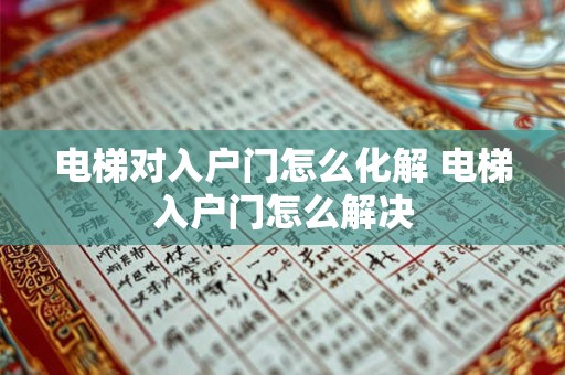 电梯对入户门怎么化解 电梯入户门怎么解决