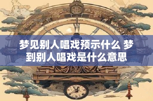梦见别人唱戏预示什么 梦到别人唱戏是什么意思