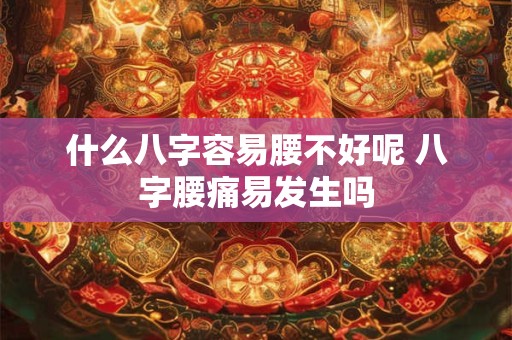 什么八字容易腰不好呢 八字腰痛易发生吗