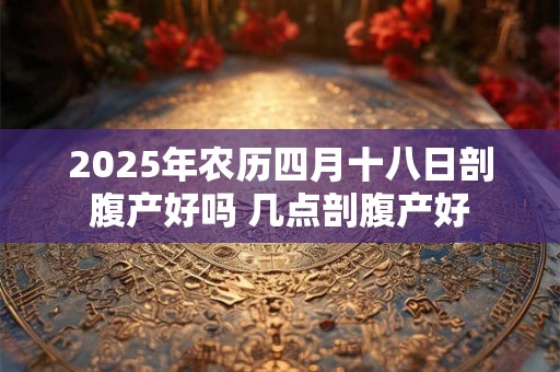 2025年农历四月十八日剖腹产好吗 几点剖腹产好