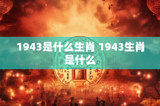 1943是什么生肖 1943生肖是什么
