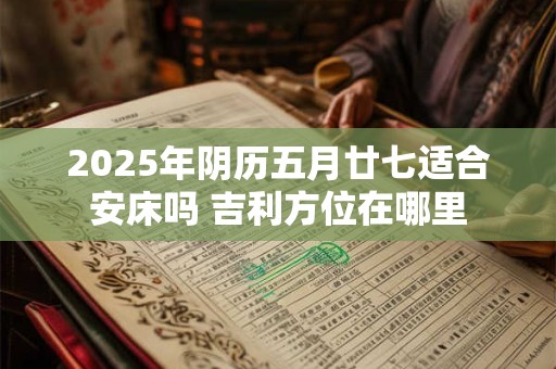 2025年阴历五月廿七适合安床吗 吉利方位在哪里