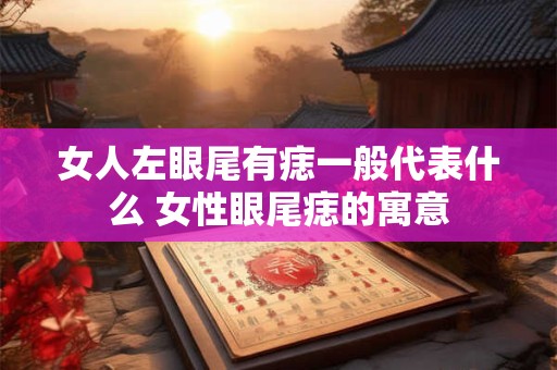 女人左眼尾有痣一般代表什么 女性眼尾痣的寓意