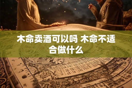 木命卖酒可以吗 木命不适合做什么