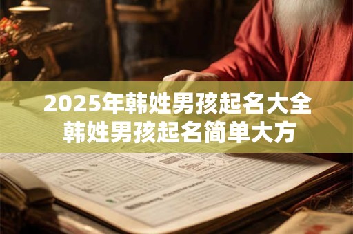 2025年韩姓男孩起名大全 韩姓男孩起名简单大方