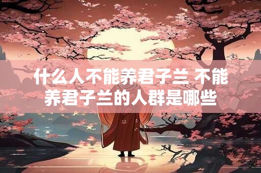 什么人不能养君子兰 不能养君子兰的人群是哪些
