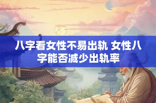 八字看女性不易出轨 女性八字能否减少出轨率
