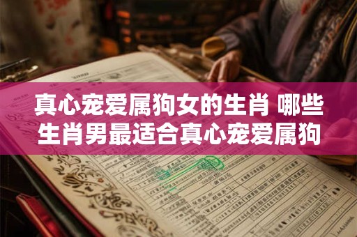 真心宠爱属狗女的生肖 哪些生肖男最适合真心宠爱属狗女