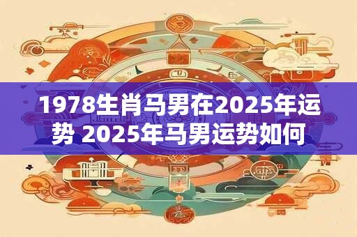 1978生肖马男在2025年运势 2025年马男运势如何