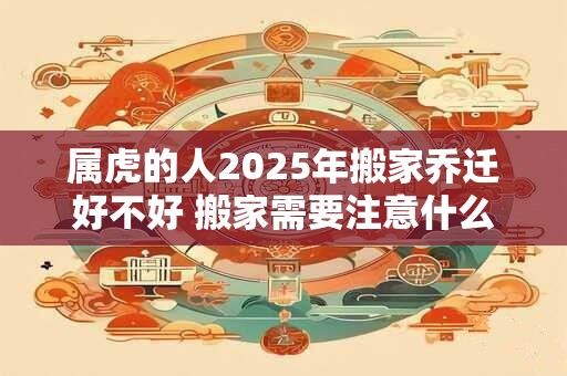 属虎的人2025年搬家乔迁好不好 搬家需要注意什么