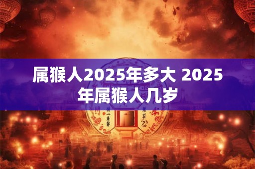 属猴人2025年多大 2025年属猴人几岁