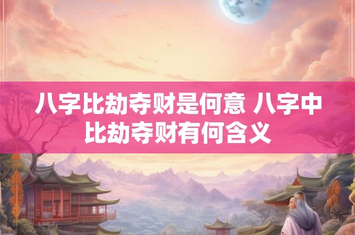 八字比劫夺财是何意 八字中比劫夺财有何含义