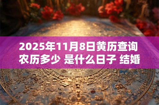 2025年11月8日黄历查询 农历多少 是什么日子 结婚吉时 2025年11月8日黄历查询 农历多少 是什么日子 结婚吉时