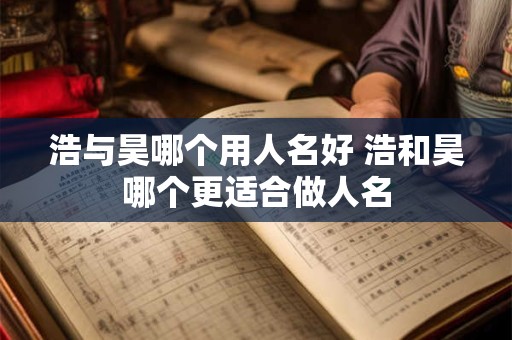 浩与昊哪个用人名好 浩和昊哪个更适合做人名