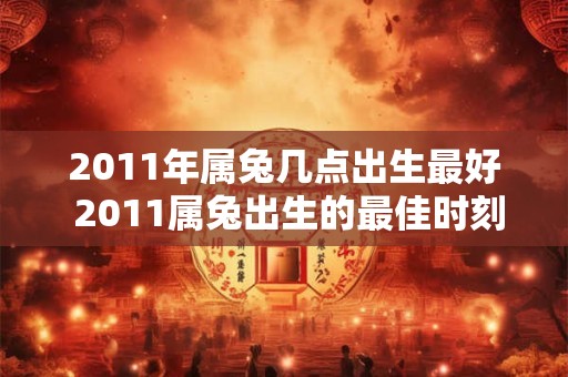2011年属兔几点出生最好 2011属兔出生的最佳时刻