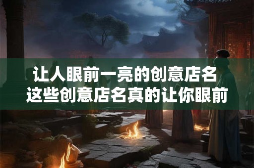 让人眼前一亮的创意店名 这些创意店名真的让你眼前一亮吗