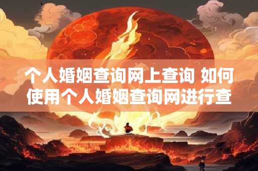 个人婚姻查询网上查询 如何使用个人婚姻查询网进行查询