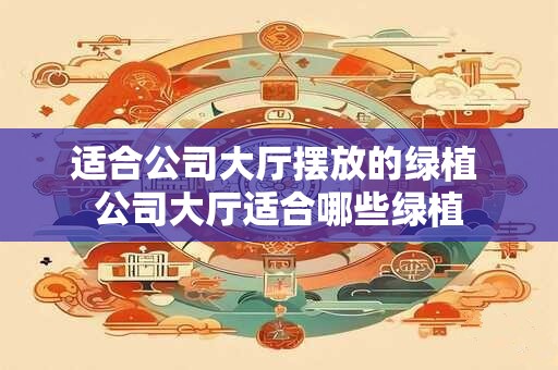 适合公司大厅摆放的绿植 公司大厅适合哪些绿植