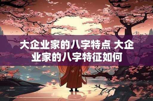 大企业家的八字特点 大企业家的八字特征如何