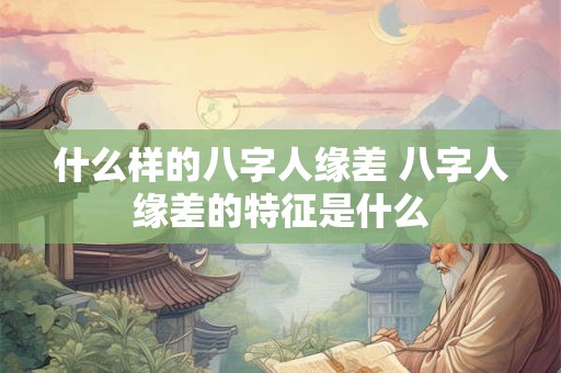 什么样的八字人缘差 八字人缘差的特征是什么