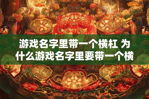 游戏名字里带一个横杠 为什么游戏名字里要带一个横杠