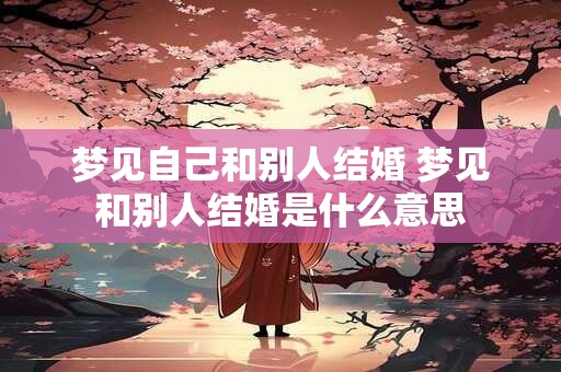 梦见自己和别人结婚 梦见和别人结婚是什么意思