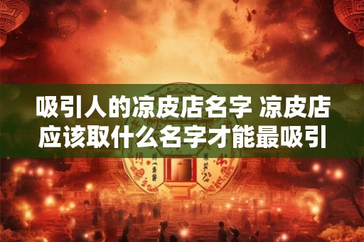 吸引人的凉皮店名字 凉皮店应该取什么名字才能最吸引顾客