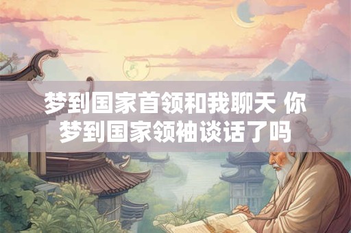 梦到国家首领和我聊天 你梦到国家领袖谈话了吗