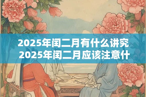 2025年闰二月有什么讲究 2025年闰二月应该注意什么