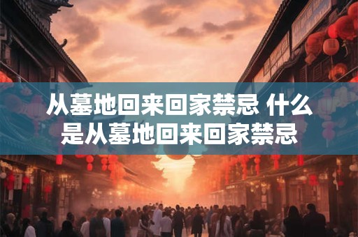 从墓地回来回家禁忌 什么是从墓地回来回家禁忌