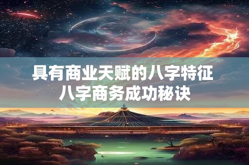 具有商业天赋的八字特征 八字商务成功秘诀