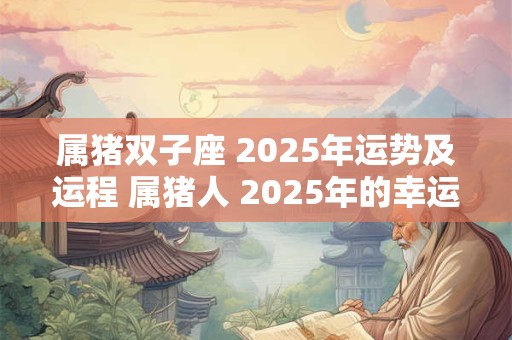 属猪双子座 2025年运势及运程 属猪人 2025年的幸运色