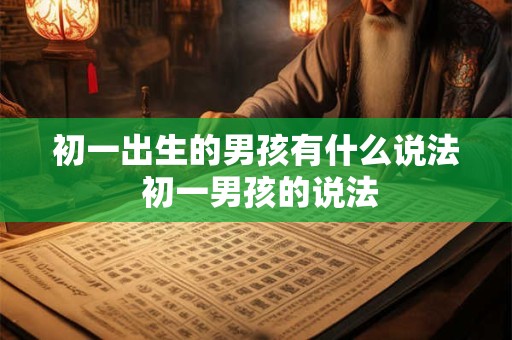初一出生的男孩有什么说法 初一男孩的说法