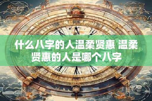 什么八字的人温柔贤惠 温柔贤惠的人是哪个八字