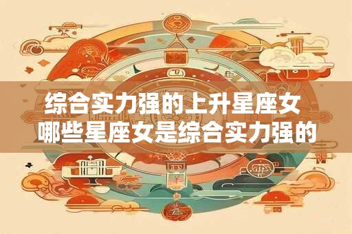 综合实力强的上升星座女 哪些星座女是综合实力强的上升星座女