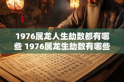 1976属龙人生劫数都有哪些 1976属龙生劫数有哪些
