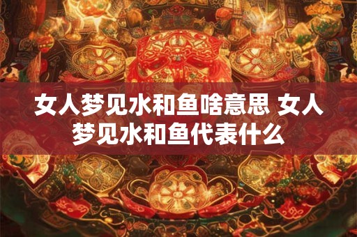 女人梦见水和鱼啥意思 女人梦见水和鱼代表什么