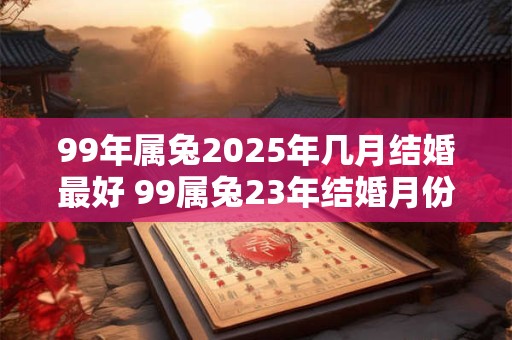 99年属兔2025年几月结婚最好 99属兔23年结婚月份