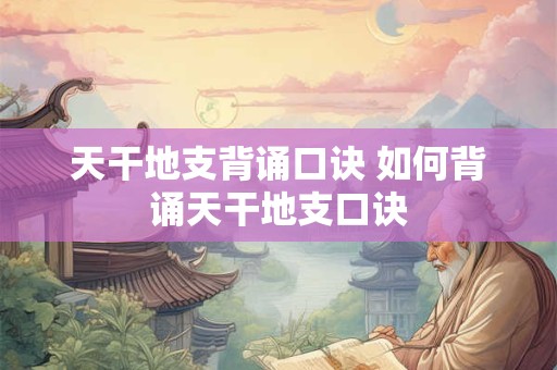 天干地支背诵口诀 如何背诵天干地支口诀