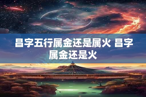 昌字五行属金还是属火 昌字属金还是火