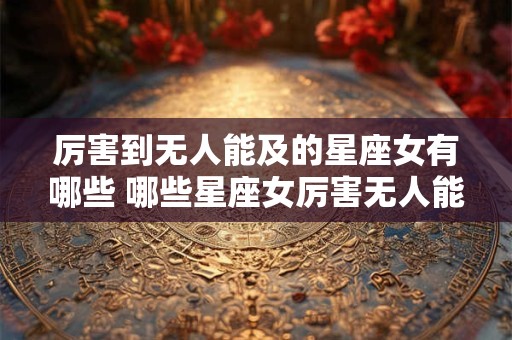 厉害到无人能及的星座女有哪些 哪些星座女厉害无人能及