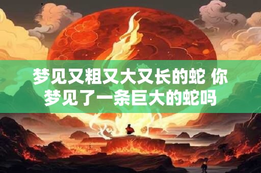 梦见又粗又大又长的蛇 你梦见了一条巨大的蛇吗